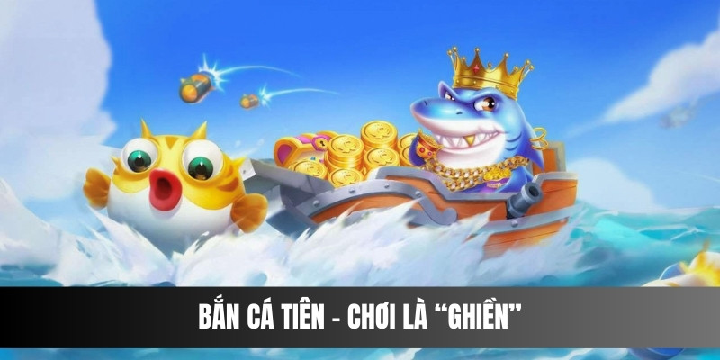 Bắn cá Tiên - Chơi là “ghiền”